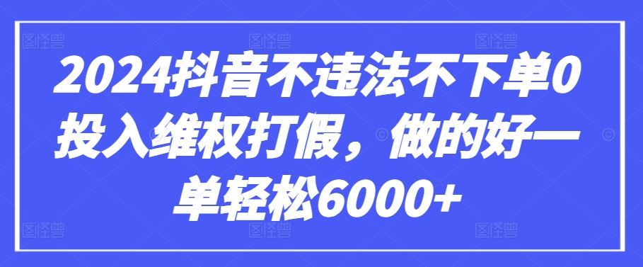 2024抖音不违法不下单0投入维权打假，做的好一单轻松6000+【仅揭秘】-新星起源