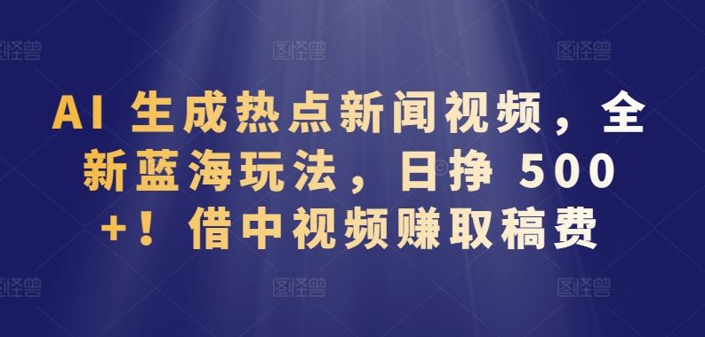 AI 生成热点新闻视频，全新蓝海玩法，日挣 500+!借中视频赚取稿费【揭秘】-新星起源