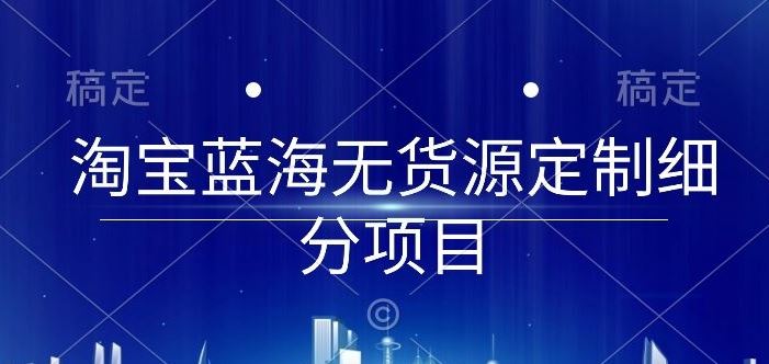 淘宝蓝海无货源定制细分项目，从0到起店实操全流程【揭秘】-新星起源