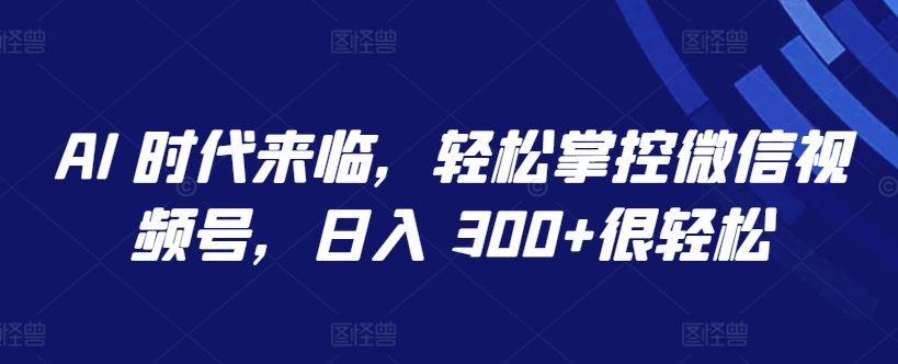 AI 时代来临，轻松掌控微信视频号，日入 300+很轻松【揭秘】-新星起源