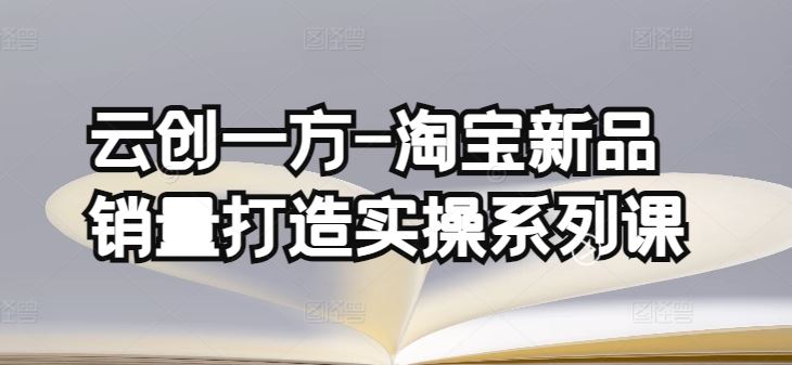 云创一方-淘宝新品销量打造实操系列课，基础销量打造(4课程)+补单渠道分析(4课程)-新星起源