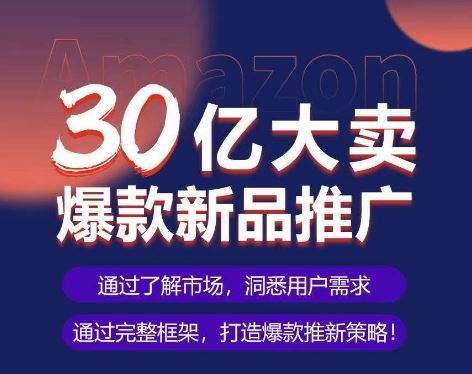 亚马逊·30亿大卖爆款新品推广，可复制、全程案例实操的爆款推新SOP-新星起源