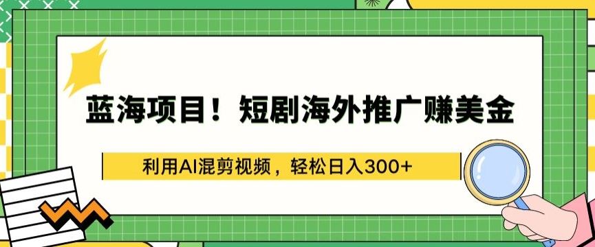 蓝海项目!短剧海外推广赚美金，利用AI混剪视频，轻松日入300+【揭秘】-新星起源