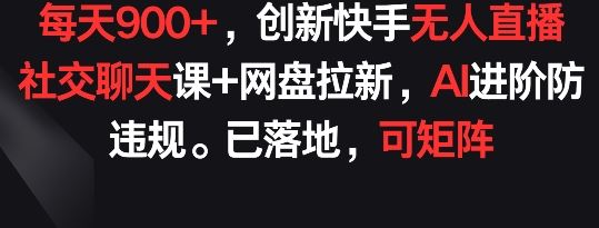 每天900+，创新快手无人直播社交聊天课+网盘拉新，AI进阶防违规 已落地 可矩阵【揭秘】-新星起源