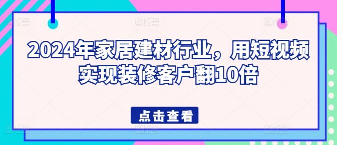 2024年家居建材行业，用短视频实现装修客户翻10倍-新星起源