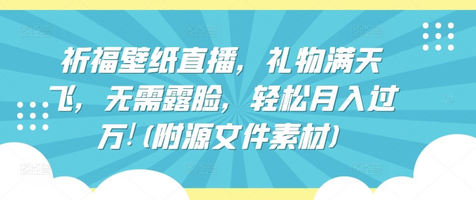 祈福壁纸直播，礼物满天飞，无需露脸，轻松月入过万!(附源文件素材)【揭秘】-新星起源