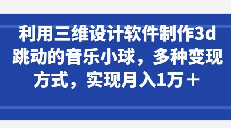 利用三维设计软件制作3d跳动的音乐小球，多种变现方式，实现月入1万+【揭秘】-新星起源