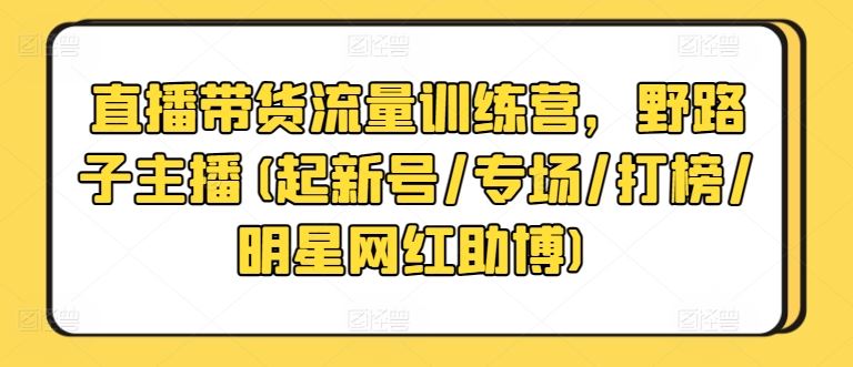 直播带货流量训练营，野路子主播(起新号/专场/打榜/明星网红助博)-新星起源