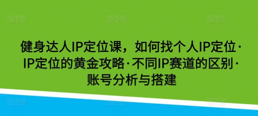 健身达人IP定位课，如何找个人IP定位·IP定位的黄金攻略·不同IP赛道的区别·账号分析与搭建-新星起源