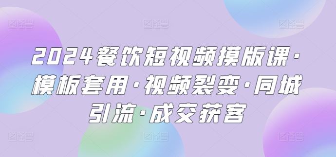 2024餐饮短视频摸版课·模板套用·视频裂变·同城引流·成交获客-新星起源