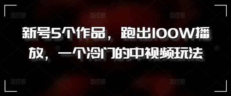 新号5个作品，跑出100W播放，一个冷门的中视频玩法【揭秘】-新星起源