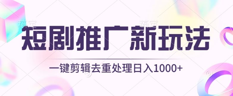 短剧推广新玩法，不剪辑，工具助力一键过原创，日入1000+【揭秘】-新星起源