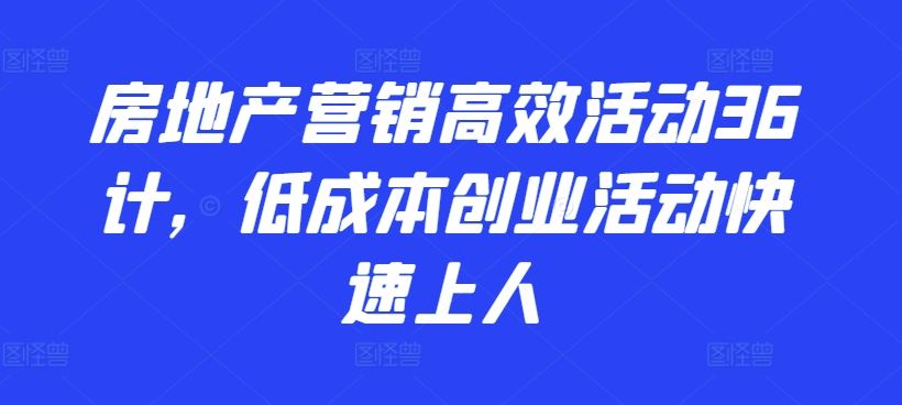 房地产营销高效活动36计，​低成本创业活动快速上人-新星起源