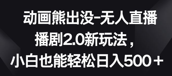 动画熊出没-无人直播播剧2.0新玩法，小白也能轻松日入500+【揭秘】-新星起源