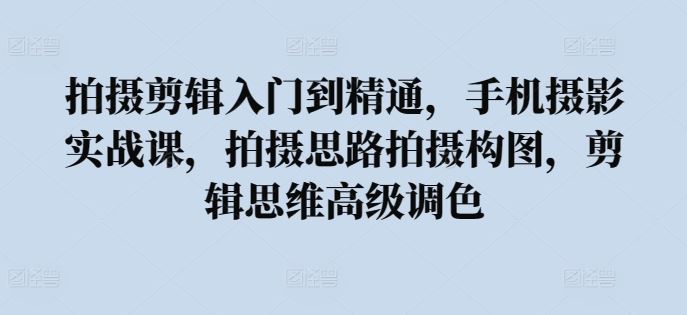 拍摄剪辑入门到精通，​手机摄影实战课，拍摄思路拍摄构图，剪辑思维高级调色-新星起源