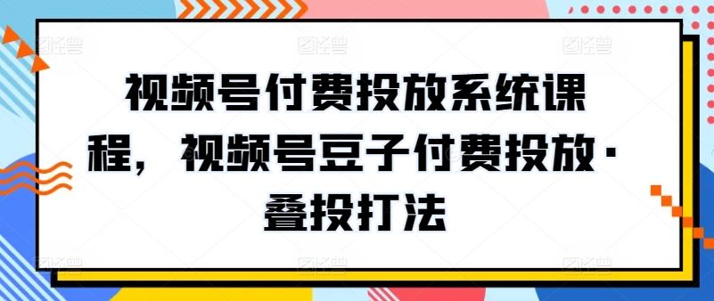 视频号付费投放系统课程，视频号豆子付费投放·叠投打法-新星起源