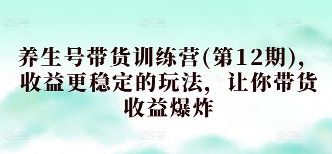 养生号带货训练营(第12期)，收益更稳定的玩法，让你带货收益爆炸-新星起源