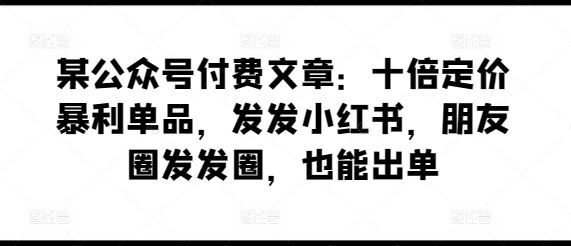 某公众号付费文章：十倍定价暴利单品，发发小红书，朋友圈发发圈，也能出单-新星起源