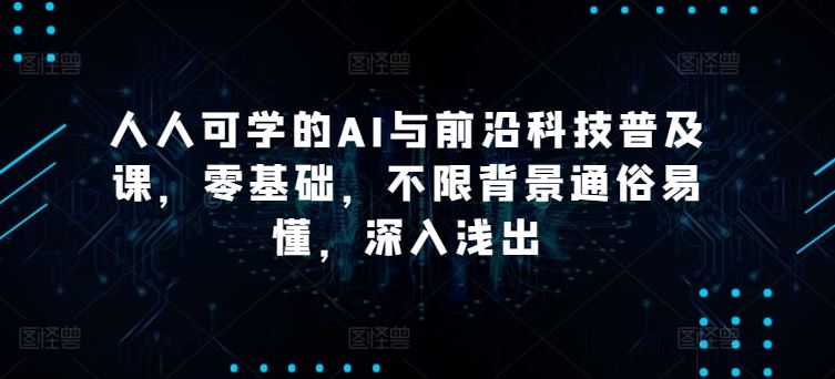 人人可学的AI与前沿科技普及课，零基础，不限背景通俗易懂，深入浅出-新星起源