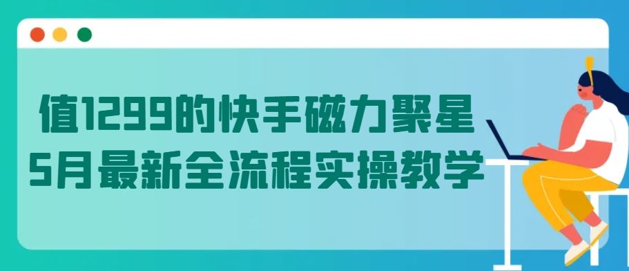 值1299的快手磁力聚星5月最新全流程实操教学【揭秘】-新星起源