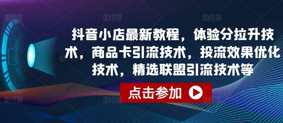 抖音小店最新教程，体验分拉升技术，商品卡引流技术，投流效果优化技术，精选联盟引流技术等-新星起源