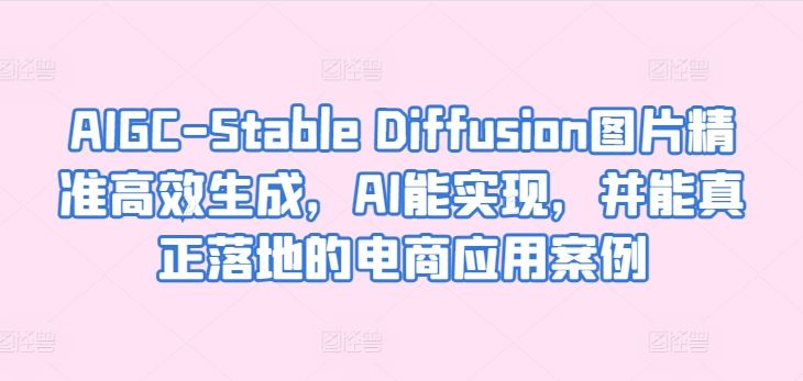 AIGC-Stable Diffusion图片精准高效生成，AI能实现，并能真正落地的电商应用案例-新星起源