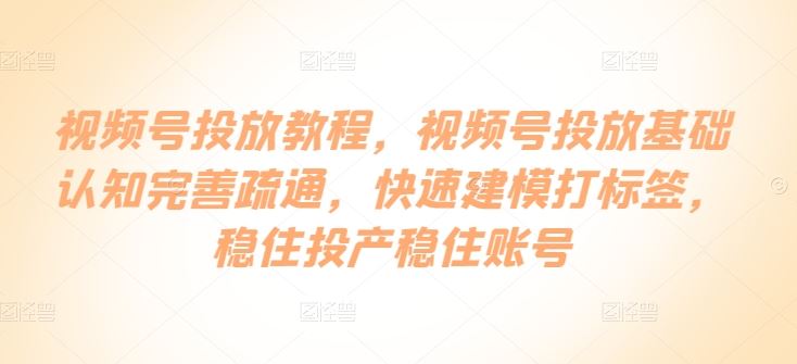 视频号投放教程，​视频号投放基础认知完善疏通，快速建模打标签，稳住投产稳住账号-新星起源