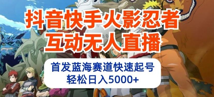 抖音快手火影忍者互动无人直播，首发蓝海赛道快速起号，轻松日入5000+【揭秘】-新星起源