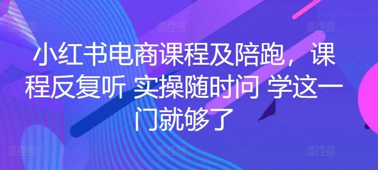 小红书电商课程及陪跑，课程反复听 实操随时问 学这一门就够了-新星起源