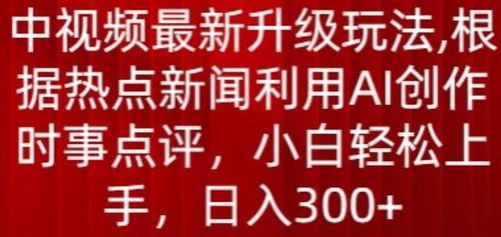 中视频最新升级玩法，根据热点新闻利用AI创作时事点评，日入300+【揭秘】-新星起源