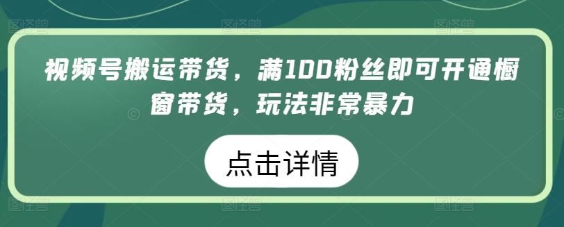 视频号搬运带货，满100粉丝即可开通橱窗带货，玩法非常暴力【揭秘】-新星起源