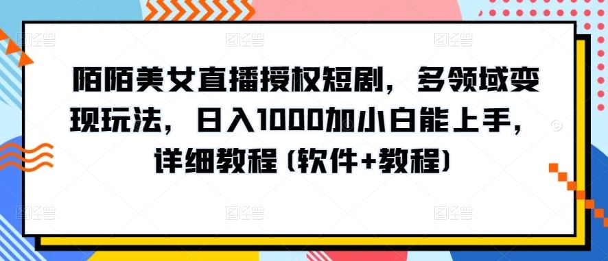 陌陌美女直播授权短剧，多领域变现玩法，日入1000加小白能上手，详细教程(软件+教程)【揭秘】-新星起源