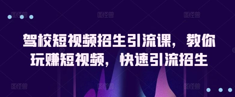 驾校短视频招生引流课，教你玩赚短视频，快速引流招生-新星起源