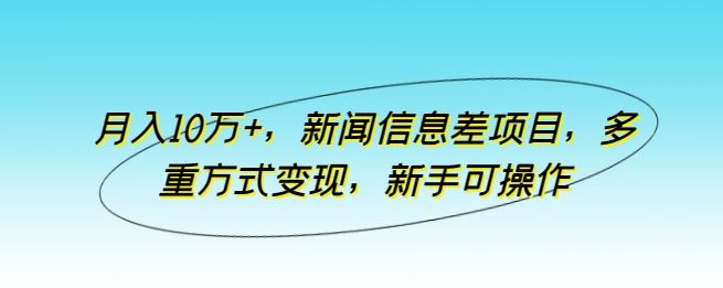 月入10万+，新闻信息差项目，多重方式变现，新手可操作【揭秘】-新星起源