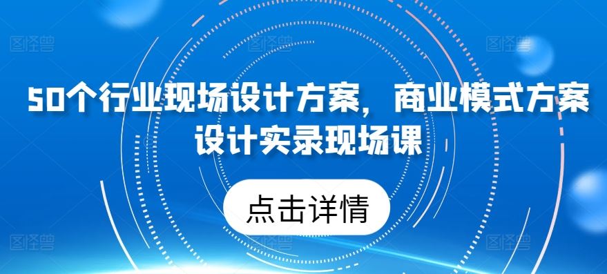 50个行业现场设计方案，​商业模式方案设计实录现场课-新星起源