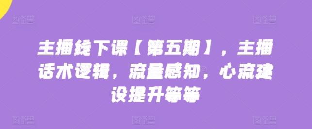 主播线下课【第五期】，主播话术逻辑，流量感知，心流建设提升等等-新星起源