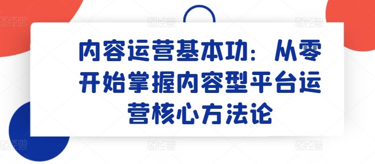 内容运营基本功：从零开始掌握内容型平台运营核心方法论-新星起源