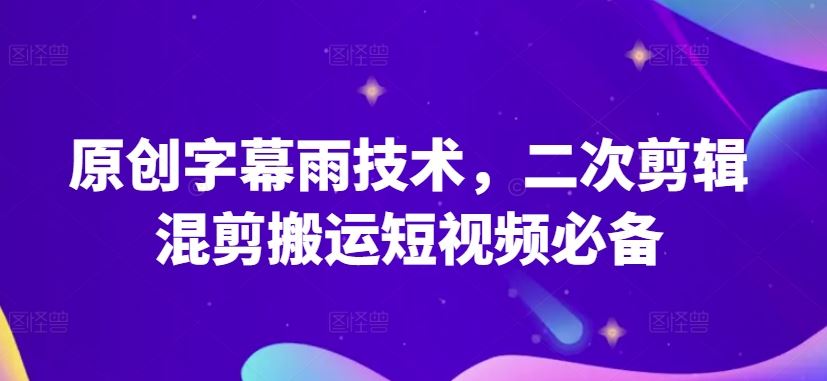 原创字幕雨技术，二次剪辑混剪搬运短视频必备【揭秘】-新星起源