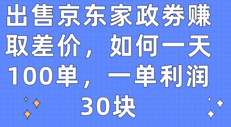 出售京东家政劵赚取差价，如何一天100单，一单利润30块【揭秘】-新星起源