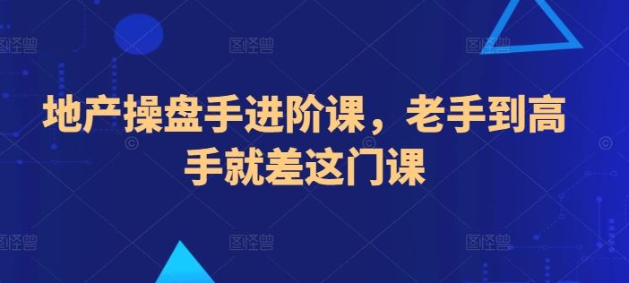 地产操盘手进阶课，老手到高手就差这门课-新星起源