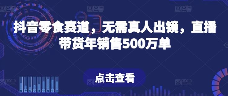 抖音零食赛道，无需真人出镜，直播带货年销售500万单【揭秘】-新星起源