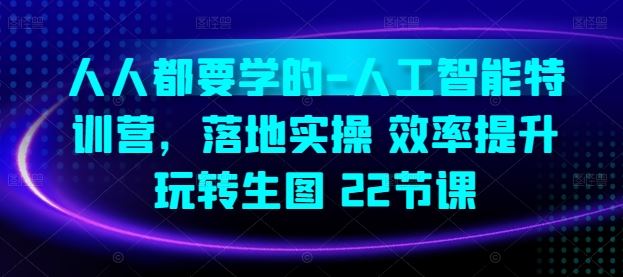 人人都要学的-人工智能特训营，落地实操 效率提升 玩转生图(22节课)-新星起源