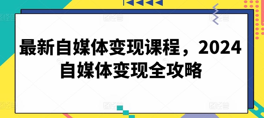 最新自媒体变现课程，2024自媒体变现全攻略-新星起源