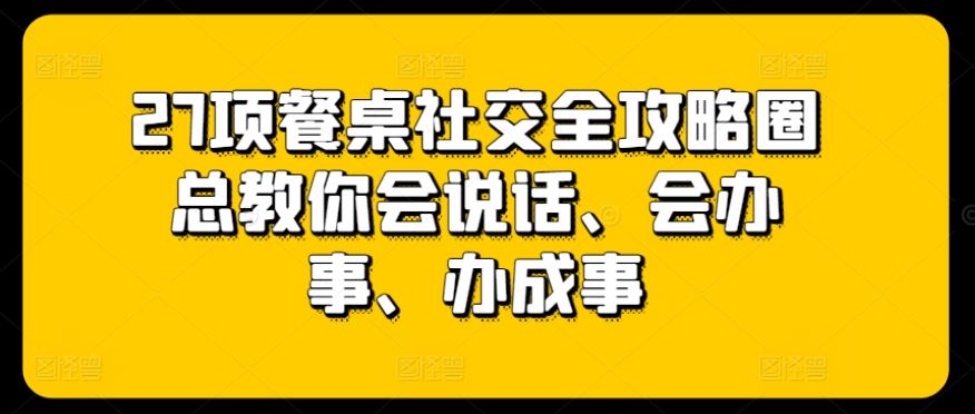 27项餐桌社交全攻略圈总教你会说话、会办事、办成事-新星起源