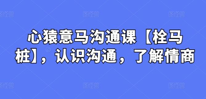 心猿意马沟通课【栓马桩】，认识沟通，了解情商-新星起源