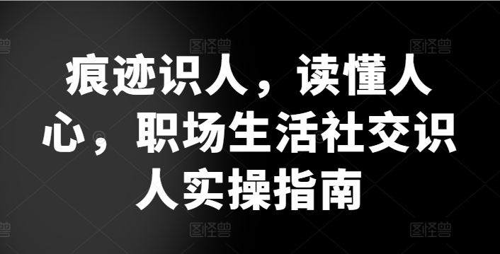 痕迹识人，读懂人心，​职场生活社交识人实操指南-新星起源