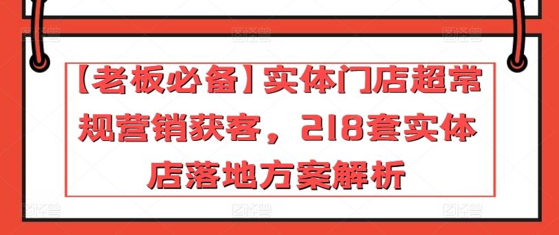 【老板必备】实体门店超常规营销获客，218套实体店落地方案解析-新星起源