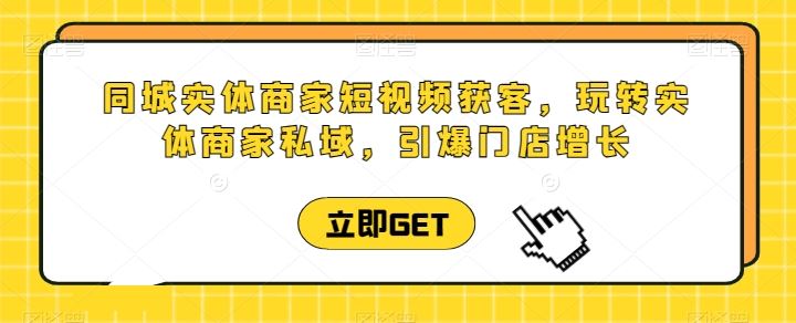 同城实体商家短视频获客直播课，玩转实体商家私域，引爆门店增长-新星起源