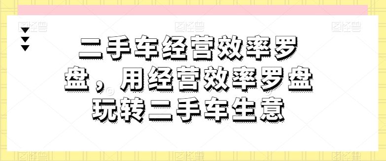 二手车经营效率罗盘，用经营效率罗盘玩转二手车生意-新星起源