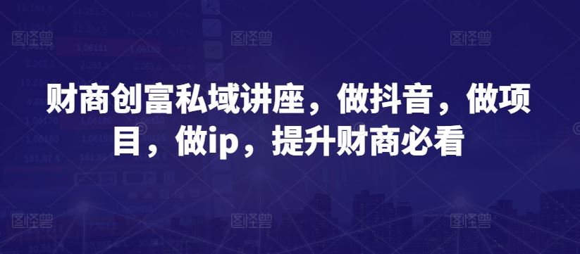 财商创富私域讲座，做抖音，做项目，做ip，提升财商必看-新星起源